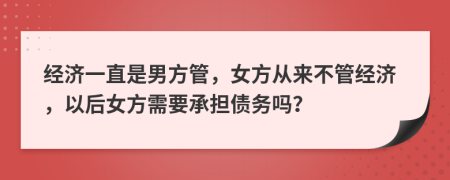 经济一直是男方管，女方从来不管经济，以后女方需要承担债务吗？