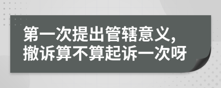 第一次提出管辖意义,撤诉算不算起诉一次呀