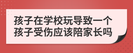 孩子在学校玩导致一个孩子受伤应该陪家长吗