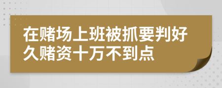 在赌场上班被抓要判好久赌资十万不到点