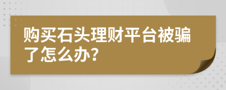 购买石头理财平台被骗了怎么办？