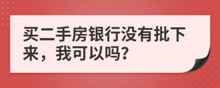 买二手房银行没有批下来，我可以吗？