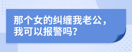 那个女的纠缠我老公，我可以报警吗？