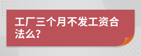 工厂三个月不发工资合法么？