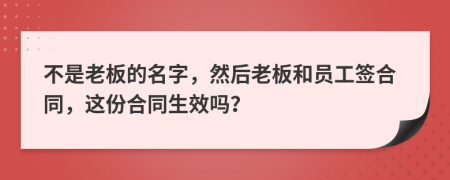 不是老板的名字，然后老板和员工签合同，这份合同生效吗？