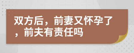 双方后，前妻又怀孕了，前夫有责任吗