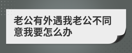 老公有外遇我老公不同意我要怎么办