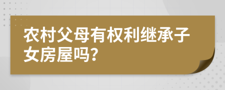 农村父母有权利继承子女房屋吗？