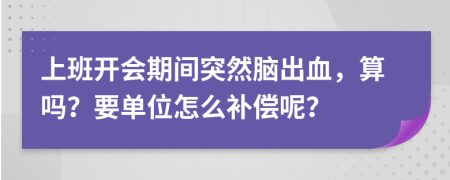 上班开会期间突然脑出血，算吗？要单位怎么补偿呢？