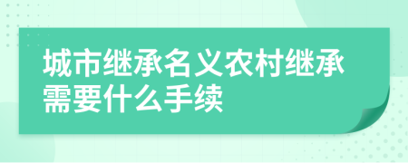 城市继承名义农村继承需要什么手续