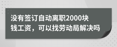 没有签订自动离职2000块钱工资，可以找劳动局解决吗