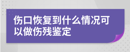 伤口恢复到什么情况可以做伤残鉴定