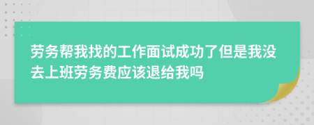 劳务帮我找的工作面试成功了但是我没去上班劳务费应该退给我吗