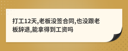 打工12天,老板没签合同,也没跟老板辞退,能拿得到工资吗