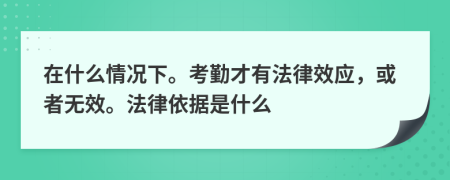 在什么情况下。考勤才有法律效应，或者无效。法律依据是什么