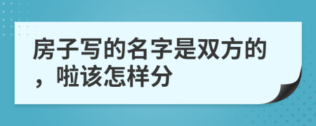 房子写的名字是双方的，啦该怎样分