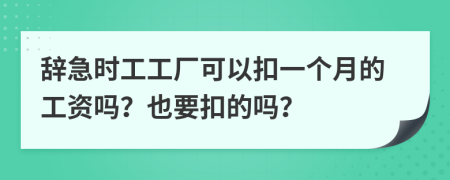 辞急时工工厂可以扣一个月的工资吗？也要扣的吗？