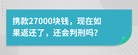 携款27000块钱，现在如果返还了，还会判刑吗？