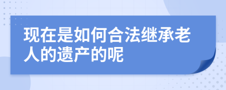 现在是如何合法继承老人的遗产的呢