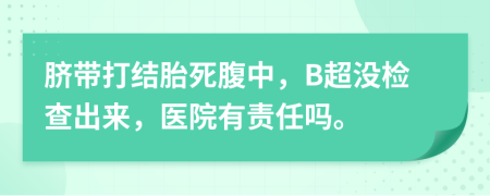 脐带打结胎死腹中，B超没检查出来，医院有责任吗。