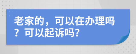 老家的，可以在办理吗？可以起诉吗？