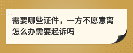 需要哪些证件，一方不愿意离怎么办需要起诉吗