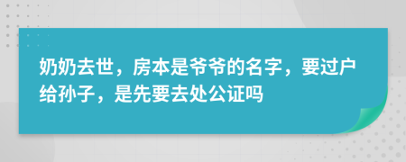 奶奶去世，房本是爷爷的名字，要过户给孙子，是先要去处公证吗