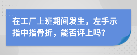 在工厂上班期间发生，左手示指中指骨折，能否评上吗？
