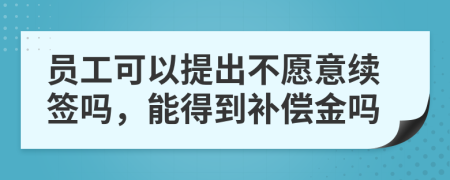 员工可以提出不愿意续签吗，能得到补偿金吗