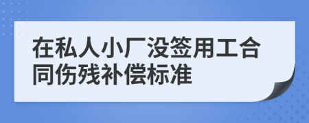 在私人小厂没签用工合同伤残补偿标准