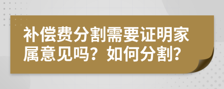 补偿费分割需要证明家属意见吗？如何分割？