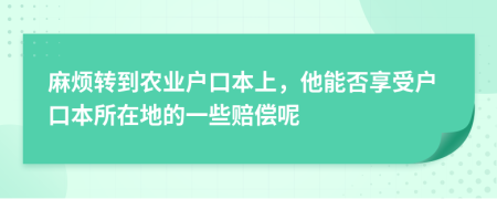 麻烦转到农业户口本上，他能否享受户口本所在地的一些赔偿呢