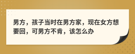 男方，孩子当时在男方家，现在女方想要回，可男方不肯，该怎么办