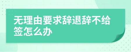 无理由要求辞退辞不给签怎么办