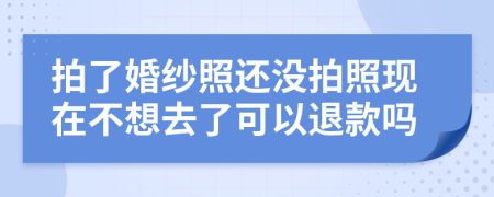 拍了婚纱照还没拍照现在不想去了可以退款吗