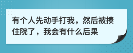 有个人先动手打我，然后被揍住院了，我会有什么后果