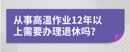 从事高温作业12年以上需要办理退休吗？