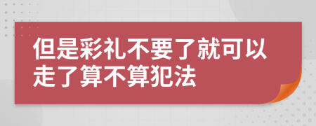 但是彩礼不要了就可以走了算不算犯法