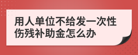 用人单位不给发一次性伤残补助金怎么办