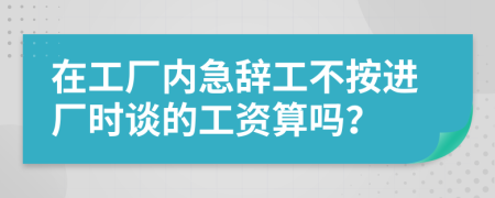 在工厂内急辞工不按进厂时谈的工资算吗？