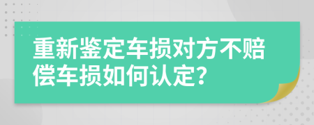 重新鉴定车损对方不赔偿车损如何认定？