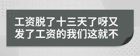 工资脱了十三天了呀又发了工资的我们这就不