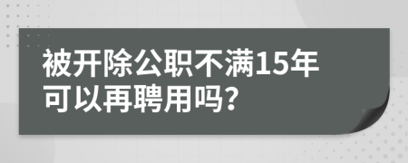被开除公职不满15年可以再聘用吗？