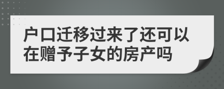 户口迁移过来了还可以在赠予子女的房产吗