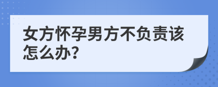 女方怀孕男方不负责该怎么办？