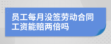 员工每月没签劳动合同工资能赔两倍吗