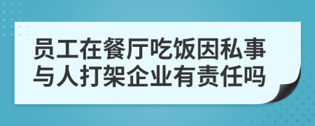 员工在餐厅吃饭因私事与人打架企业有责任吗