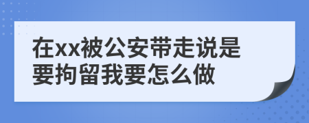 在xx被公安带走说是要拘留我要怎么做