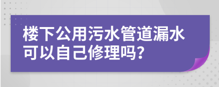 楼下公用污水管道漏水可以自己修理吗？