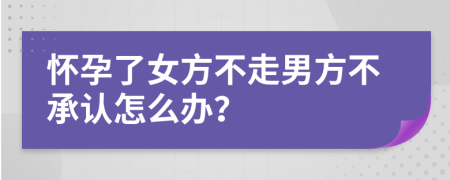 怀孕了女方不走男方不承认怎么办？